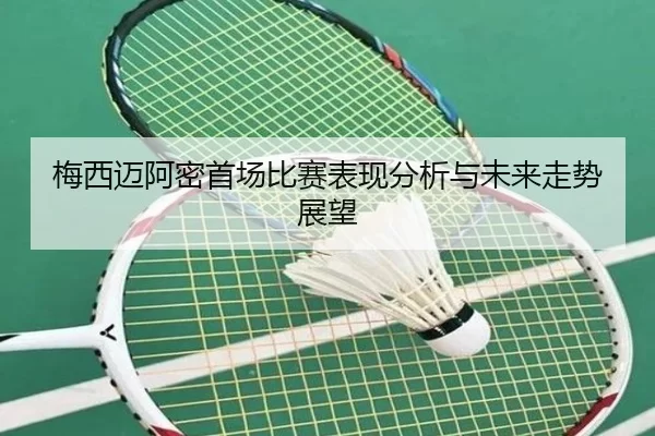 梅西迈阿密首场比赛表现分析与未来走势展望