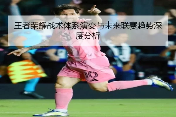 王者荣耀战术体系演变与未来联赛趋势深度分析