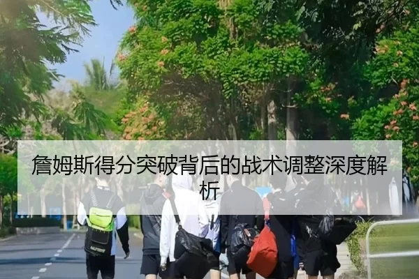 詹姆斯得分突破背后的战术调整深度解析