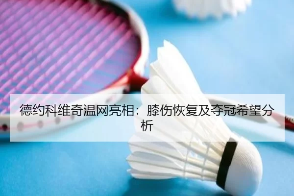 德约科维奇温网亮相：膝伤恢复及夺冠希望分析