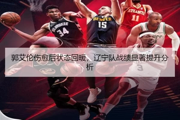郭艾伦伤愈后状态回暖，辽宁队战绩显著提升分析
