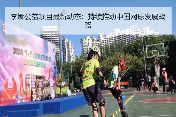 李娜公益项目最新动态：持续推动中国网球发展战略