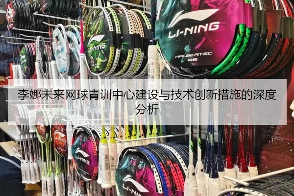 李娜未来网球青训中心建设与技术创新措施的深度分析