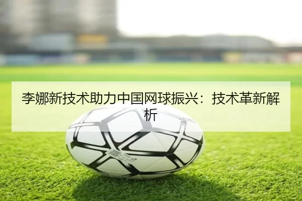 李娜新技术助力中国网球振兴：技术革新解析