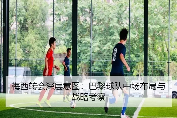 梅西转会深层意图：巴黎球队中场布局与战略考察
