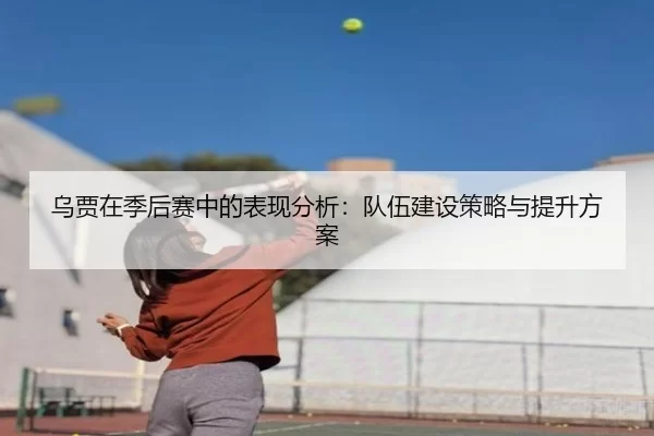 乌贾在季后赛中的表现分析：队伍建设策略与提升方案