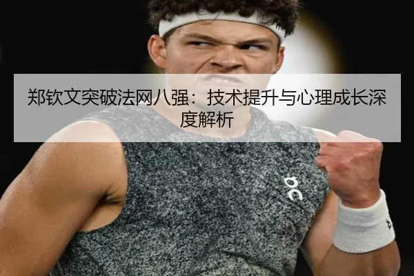郑钦文突破法网八强：技术提升与心理成长深度解析